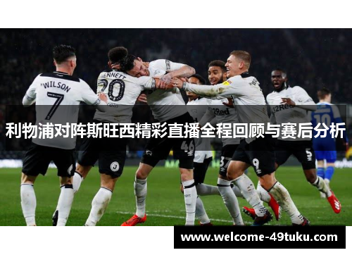 利物浦对阵斯旺西精彩直播全程回顾与赛后分析