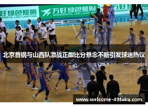 北京首钢与山西队激战正酣比分悬念不断引发球迷热议