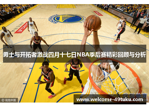 勇士与开拓者激战四月十七日NBA季后赛精彩回顾与分析