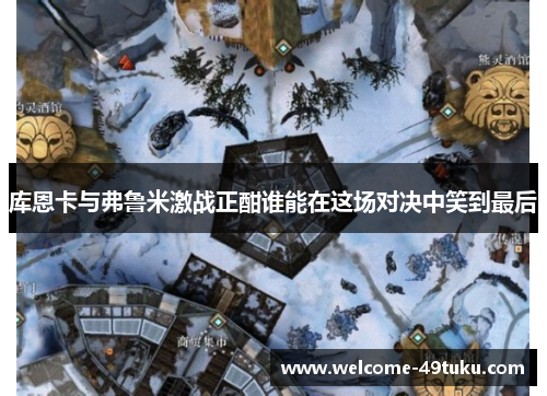 库恩卡与弗鲁米激战正酣谁能在这场对决中笑到最后