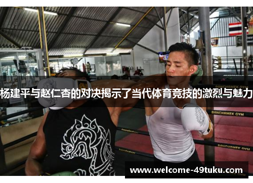 杨建平与赵仁杏的对决揭示了当代体育竞技的激烈与魅力
