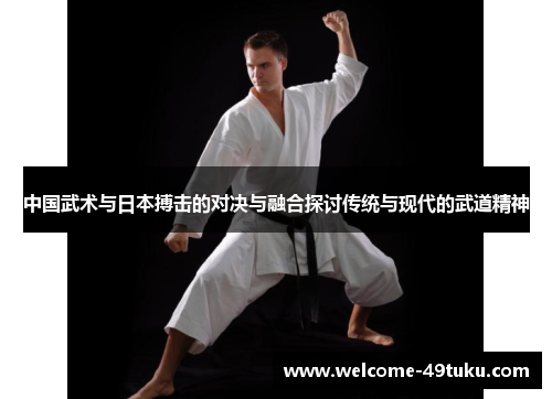 中国武术与日本搏击的对决与融合探讨传统与现代的武道精神