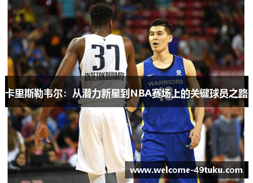 卡里斯勒韦尔：从潜力新星到NBA赛场上的关键球员之路
