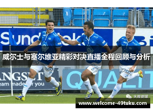 威尔士与塞尔维亚精彩对决直播全程回顾与分析