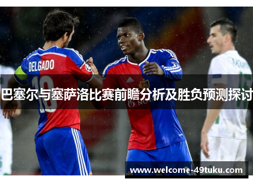 巴塞尔与塞萨洛比赛前瞻分析及胜负预测探讨