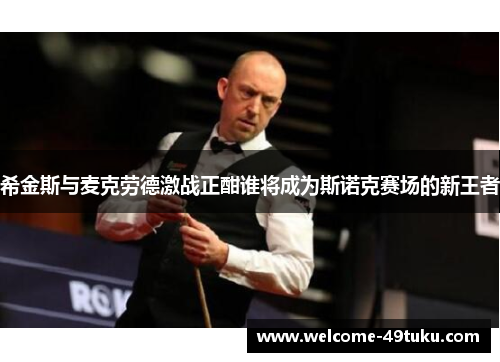 希金斯与麦克劳德激战正酣谁将成为斯诺克赛场的新王者