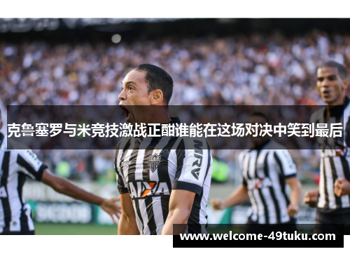 克鲁塞罗与米竞技激战正酣谁能在这场对决中笑到最后